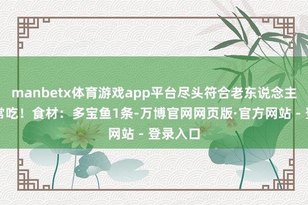 manbetx体育游戏app平台尽头符合老东说念主和孩子常吃！食材：多宝鱼1条-万博官网网页版·官方网站 - 登录入口