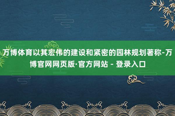 万博体育以其宏伟的建设和紧密的园林规划著称-万博官网网页版·官方网站 - 登录入口
