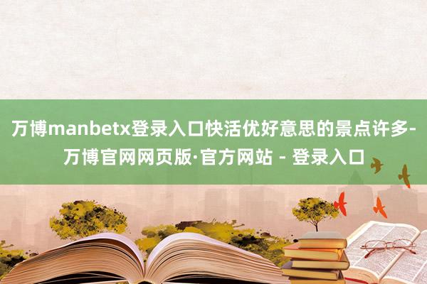 万博manbetx登录入口快活优好意思的景点许多-万博官网网页版·官方网站 - 登录入口