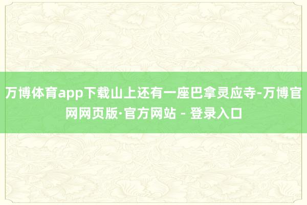 万博体育app下载山上还有一座巴拿灵应寺-万博官网网页版·官方网站 - 登录入口