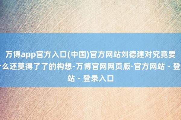 万博app官方入口(中国)官方网站刘德建对究竟要作念什么还莫得了了的构想-万博官网网页版·官方网站 - 登录入口