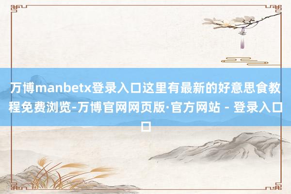 万博manbetx登录入口这里有最新的好意思食教程免费浏览-万博官网网页版·官方网站 - 登录入口