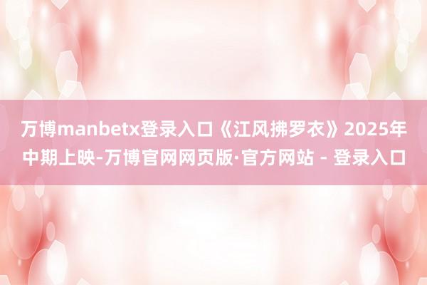 万博manbetx登录入口《江风拂罗衣》2025年中期上映-万博官网网页版·官方网站 - 登录入口