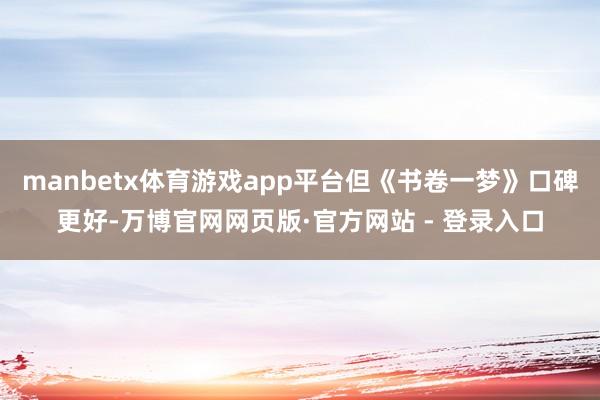 manbetx体育游戏app平台但《书卷一梦》口碑更好-万博官网网页版·官方网站 - 登录入口