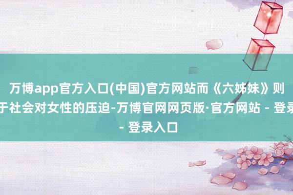 万博app官方入口(中国)官方网站而《六姊妹》则聚焦于社会对女性的压迫-万博官网网页版·官方网站 - 登录入口