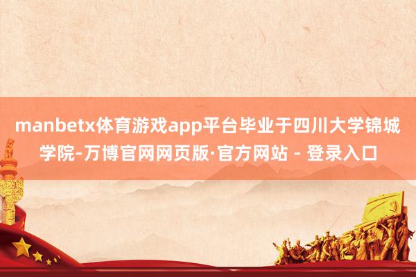 manbetx体育游戏app平台毕业于四川大学锦城学院-万博官网网页版·官方网站 - 登录入口