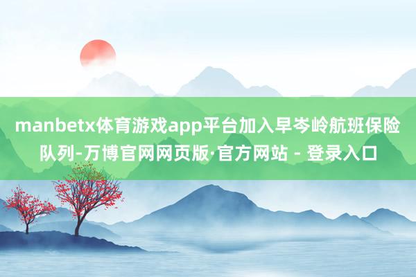 manbetx体育游戏app平台加入早岑岭航班保险队列-万博官网网页版·官方网站 - 登录入口