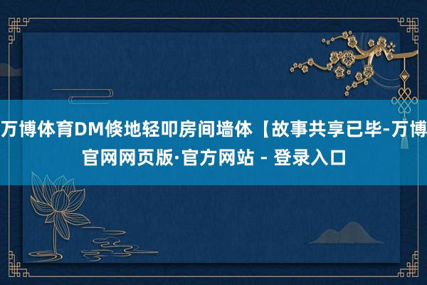 万博体育DM倏地轻叩房间墙体【故事共享已毕-万博官网网页版·官方网站 - 登录入口