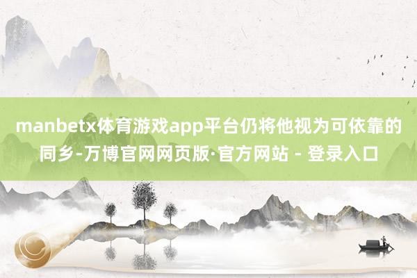 manbetx体育游戏app平台仍将他视为可依靠的同乡-万博官网网页版·官方网站 - 登录入口