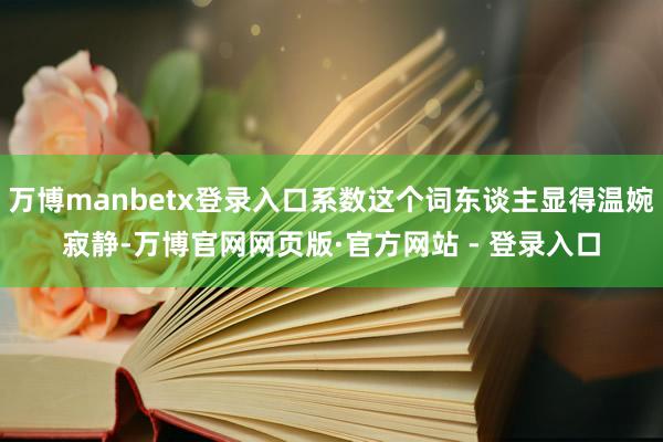 万博manbetx登录入口系数这个词东谈主显得温婉寂静-万博官网网页版·官方网站 - 登录入口