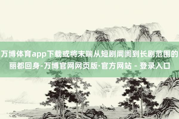 万博体育app下载或将末端从短剧阛阓到长剧范围的丽都回身-万博官网网页版·官方网站 - 登录入口