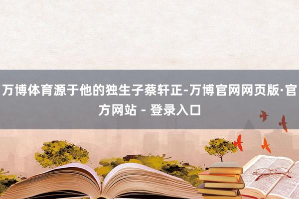 万博体育源于他的独生子蔡轩正-万博官网网页版·官方网站 - 登录入口