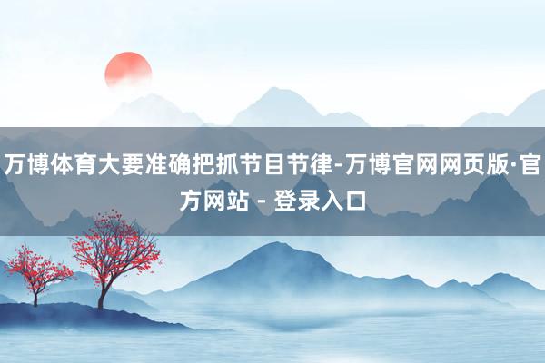 万博体育大要准确把抓节目节律-万博官网网页版·官方网站 - 登录入口