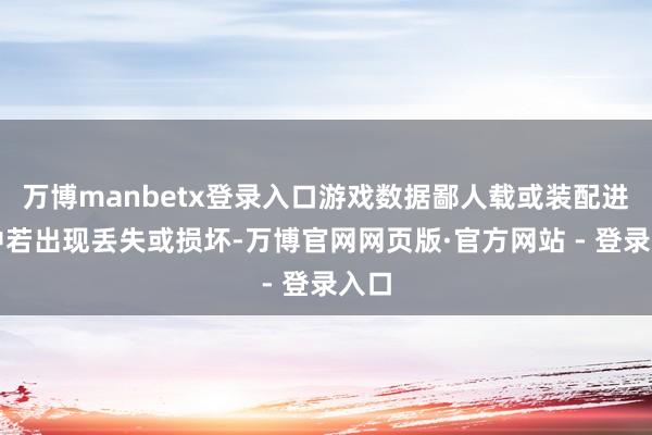 万博manbetx登录入口游戏数据鄙人载或装配进程中若出现丢失或损坏-万博官网网页版·官方网站 - 登录入口