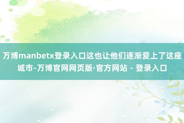 万博manbetx登录入口这也让他们逐渐爱上了这座城市-万博官网网页版·官方网站 - 登录入口