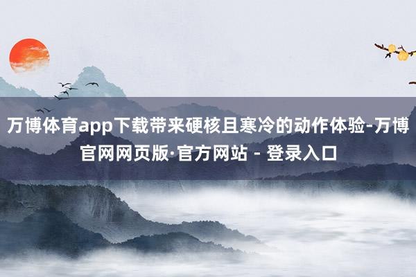 万博体育app下载带来硬核且寒冷的动作体验-万博官网网页版·官方网站 - 登录入口