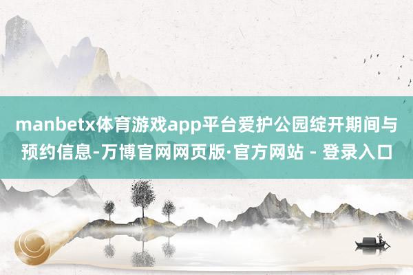 manbetx体育游戏app平台爱护公园绽开期间与预约信息-万博官网网页版·官方网站 - 登录入口