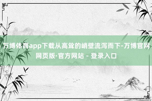 万博体育app下载从高耸的峭壁流泻而下-万博官网网页版·官方网站 - 登录入口