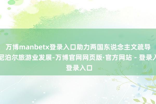 万博manbetx登录入口助力两国东说念主文疏导和尼泊尔旅游业发展-万博官网网页版·官方网站 - 登录入口