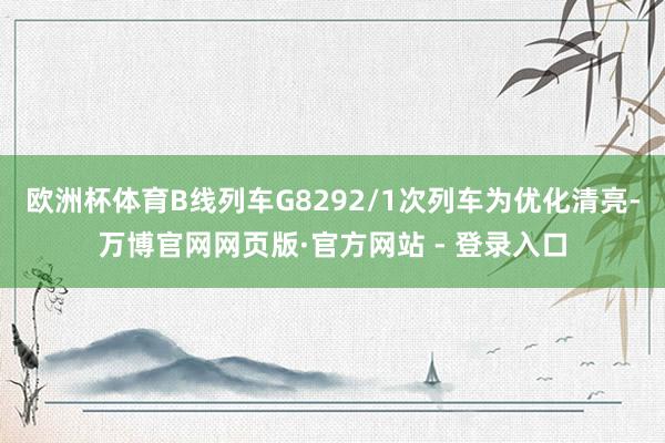 欧洲杯体育B线列车G8292/1次列车为优化清亮-万博官网网页版·官方网站 - 登录入口