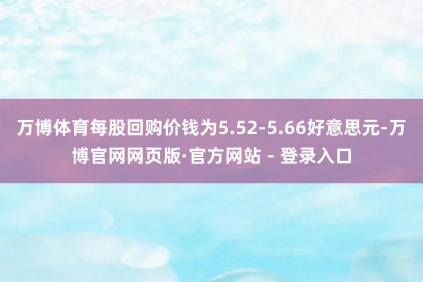万博体育每股回购价钱为5.52-5.66好意思元-万博官网网页版·官方网站 - 登录入口