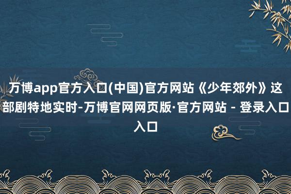 万博app官方入口(中国)官方网站《少年郊外》这部剧特地实时-万博官网网页版·官方网站 - 登录入口