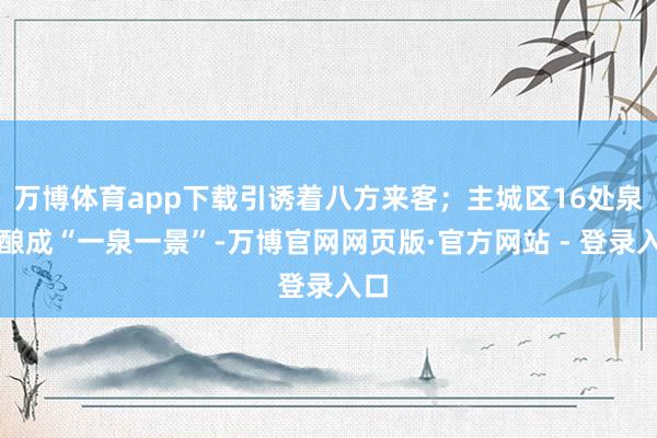 万博体育app下载引诱着八方来客;主城区16处泉眼酿成“一泉一景”-万博官网网页版·官方网站 - 登录入口