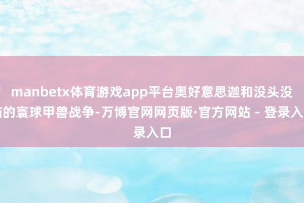 manbetx体育游戏app平台奥好意思迦和没头没脑的寰球甲兽战争-万博官网网页版·官方网站 - 登录入口