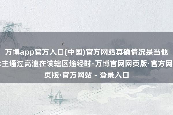 万博app官方入口(中国)官方网站真确情况是当他们一家东说念主通过高速在该辖区途经时-万博官网网页版·官方网站 - 登录入口