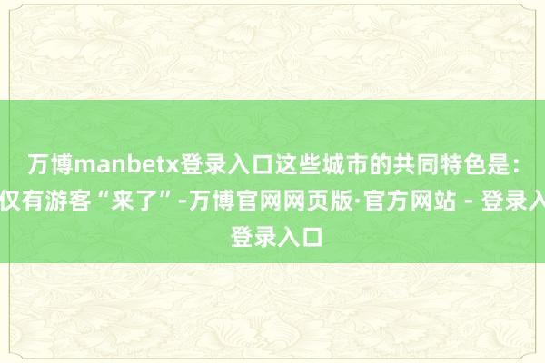万博manbetx登录入口这些城市的共同特色是:不仅有游客“来了”-万博官网网页版·官方网站 - 登录入口