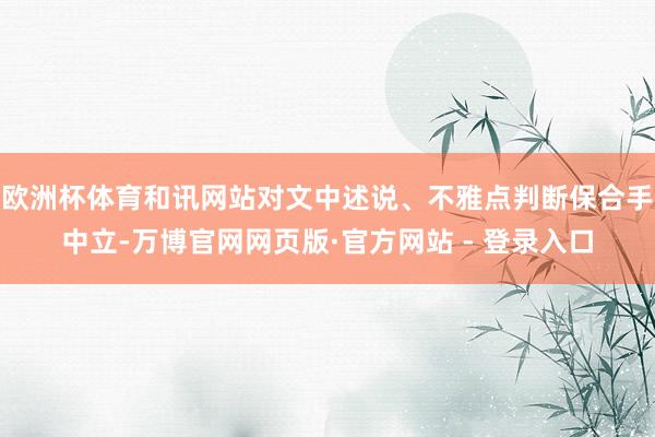 欧洲杯体育和讯网站对文中述说、不雅点判断保合手中立-万博官网网页版·官方网站 - 登录入口