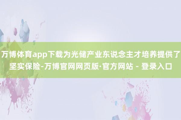 万博体育app下载为光储产业东说念主才培养提供了坚实保险-万博官网网页版·官方网站 - 登录入口