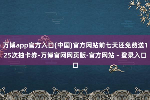 万博app官方入口(中国)官方网站前七天还免费送125次抽卡券-万博官网网页版·官方网站 - 登录入口