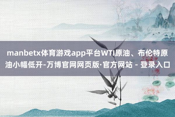 manbetx体育游戏app平台WTI原油、布伦特原油小幅低开-万博官网网页版·官方网站 - 登录入口