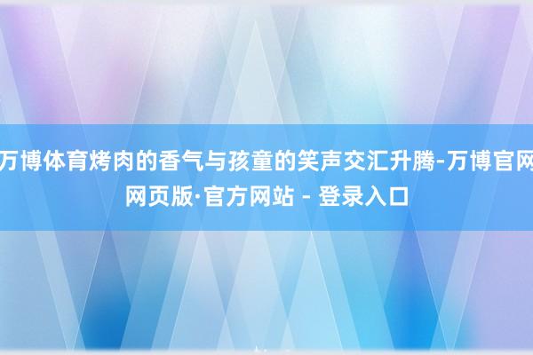 万博体育烤肉的香气与孩童的笑声交汇升腾-万博官网网页版·官方网站 - 登录入口
