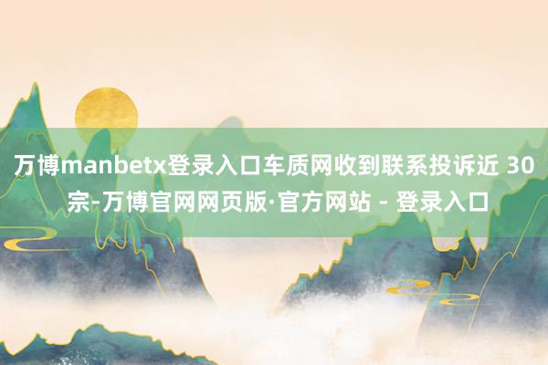 万博manbetx登录入口车质网收到联系投诉近 30 宗-万博官网网页版·官方网站 - 登录入口