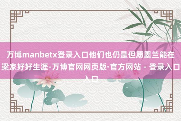 万博manbetx登录入口他们也仍是但愿墨兰能在梁家好好生涯-万博官网网页版·官方网站 - 登录入口