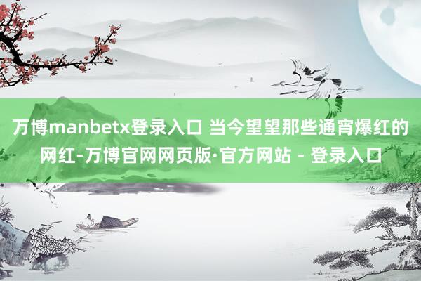 万博manbetx登录入口 当今望望那些通宵爆红的网红-万博官网网页版·官方网站 - 登录入口