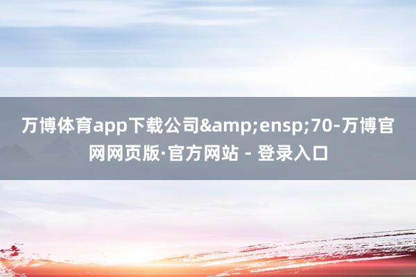万博体育app下载公司 70-万博官网网页版·官方网站 - 登录入口
