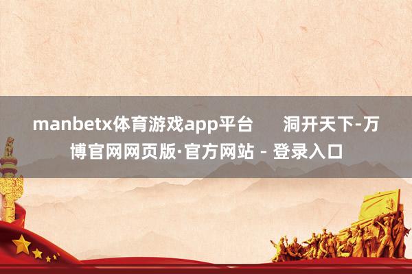 manbetx体育游戏app平台 洞开天下-万博官网网页版·官方网站 - 登录入口