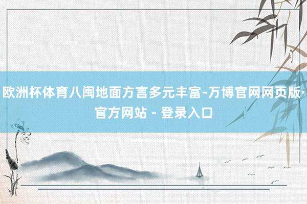 欧洲杯体育八闽地面方言多元丰富-万博官网网页版·官方网站 - 登录入口