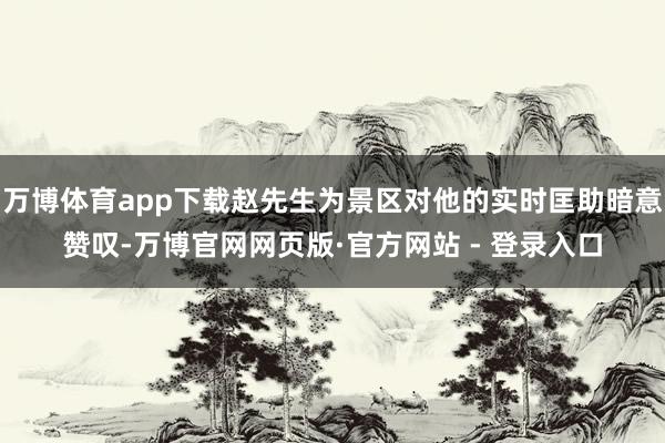 万博体育app下载赵先生为景区对他的实时匡助暗意赞叹-万博官网网页版·官方网站 - 登录入口