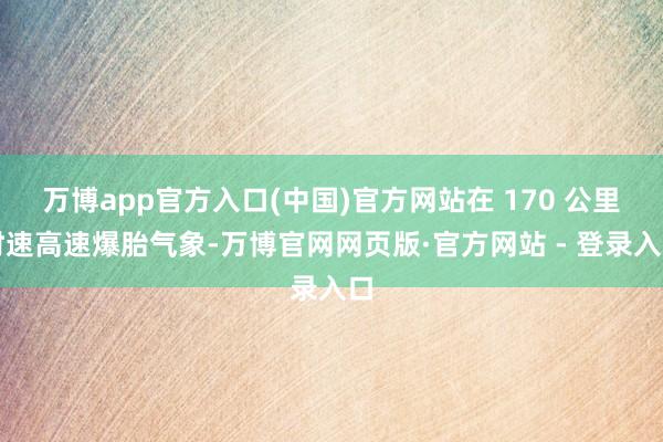 万博app官方入口(中国)官方网站在 170 公里时速高速爆胎气象-万博官网网页版·官方网站 - 登录入口
