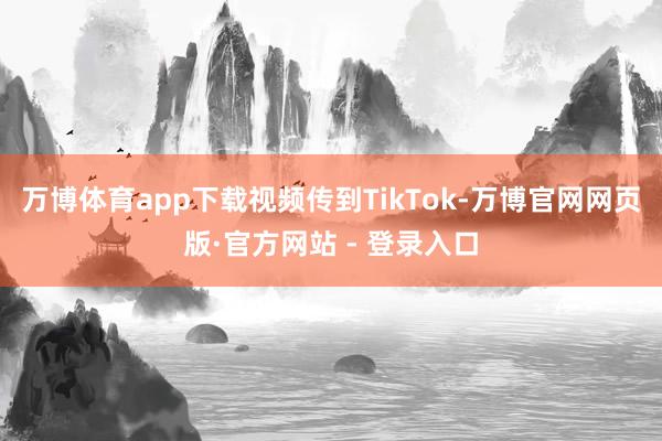 万博体育app下载视频传到TikTok-万博官网网页版·官方网站 - 登录入口