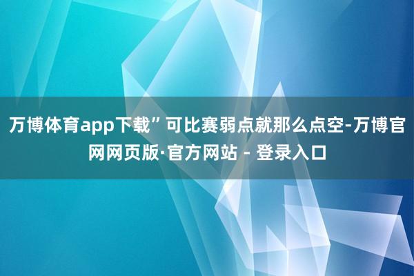 万博体育app下载”可比赛弱点就那么点空-万博官网网页版·官方网站 - 登录入口