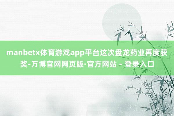 manbetx体育游戏app平台这次盘龙药业再度获奖-万博官网网页版·官方网站 - 登录入口