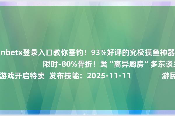 万博manbetx登录入口教你垂钓！93%好评的究极摸鱼神器！  发布技能：2025-11-12                          限时-80%骨折！类“离异厨房”多东谈主相助游戏开启特卖  发布技能：2025-11-11               游民星空联运游戏  更多              捉妖小队(0.1折)            猫狩纪(双扣头)          