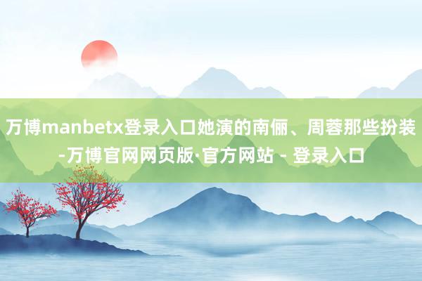 万博manbetx登录入口她演的南俪、周蓉那些扮装-万博官网网页版·官方网站 - 登录入口
