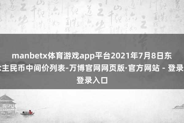 manbetx体育游戏app平台2021年7月8日东说念主民币中间价列表-万博官网网页版·官方网站 - 登录入口