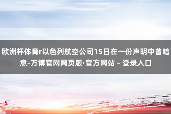 欧洲杯体育r以色列航空公司15日在一份声明中曾暗意-万博官网网页版·官方网站 - 登录入口